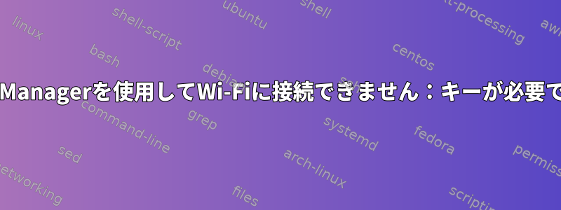 エラーのため、NetworkManagerを使用してWi-Fiに接続できません：キーが必要ですが提供されていません