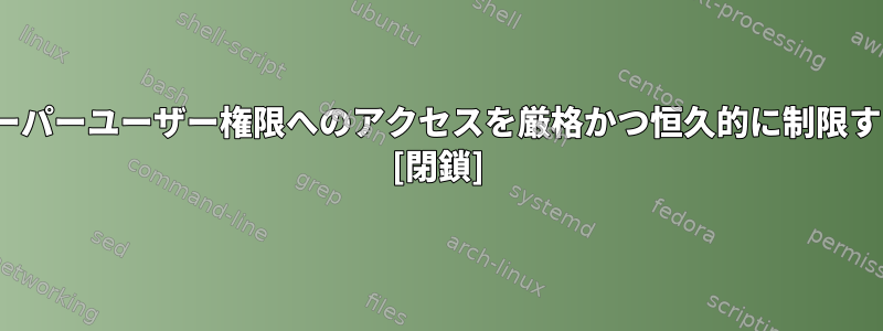 Linuxでスーパーユーザー権限へのアクセスを厳格かつ恒久的に制限する方法は？ [閉鎖]