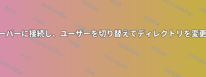 SSHでサーバーに接続し、ユーザーを切り替えてディレクトリを変更します。