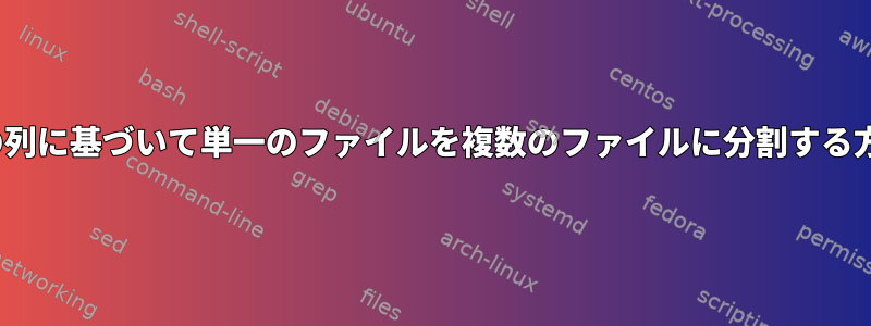 Linuxの列に基づいて単一のファイルを複数のファイルに分割する方法は？