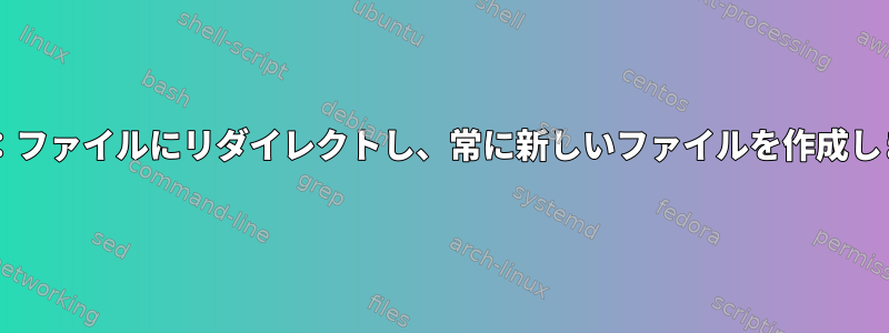 Bash：ファイルにリダイレクトし、常に新しいファイルを作成します。