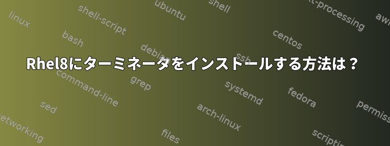 Rhel8にターミネータをインストールする方法は？