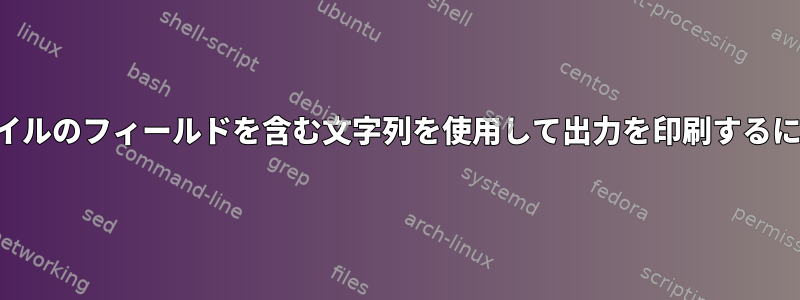 ファイルのフィールドを含む文字列を使用して出力を印刷するには？