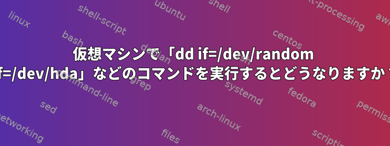 仮想マシンで「dd if=/dev/random of=/dev/hda」などのコマンドを実行するとどうなりますか？