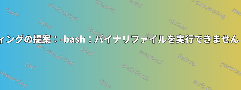 トラブルシューティングの提案：-bash：バイナリファイルを実行できません：Exec形式エラー