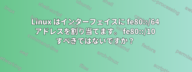 Linux はインターフェイスに fe80::/64 アドレスを割り当てます。 fe80::/10 すべきではないですか？