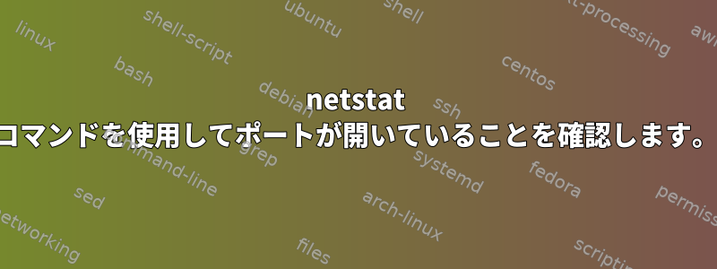 netstat コマンドを使用してポートが開いていることを確認します。