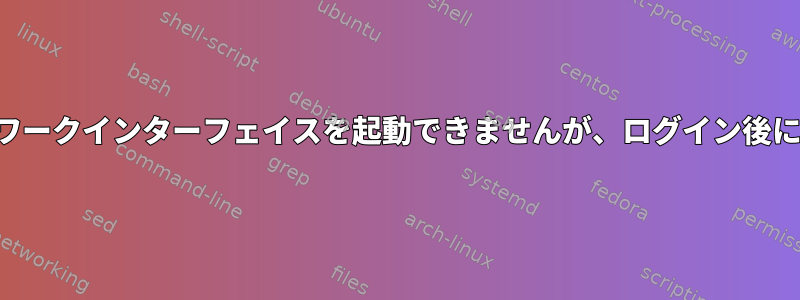 管理者特権ネットワークインターフェイスを起動できませんが、ログイン後に再起動できます。