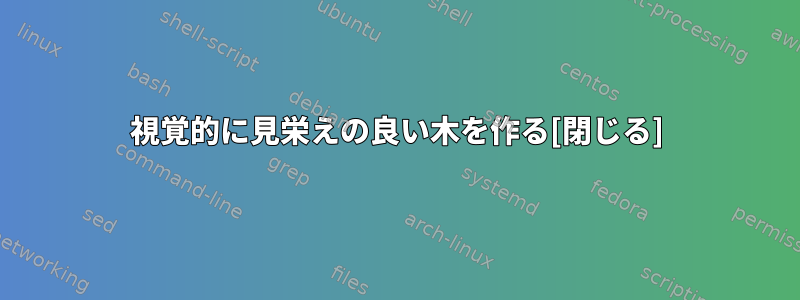 視覚的に見栄えの良い木を作る[閉じる]