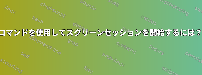 コマンドを使用してスクリーンセッションを開始するには？