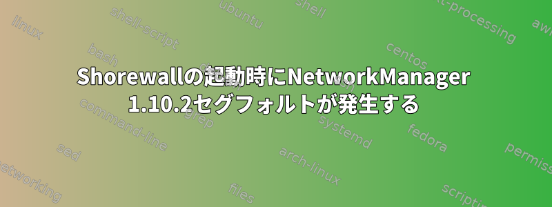 Shorewallの起動時にNetworkManager 1.10.2セグフォルトが発生する