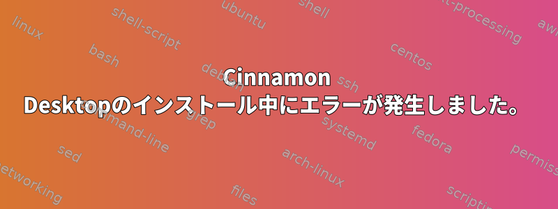 Cinnamon Desktopのインストール中にエラーが発生しました。