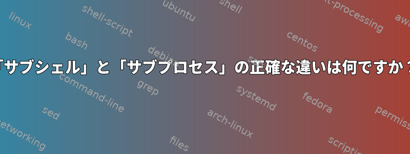 「サブシェル」と「サブプロセス」の正確な違いは何ですか？