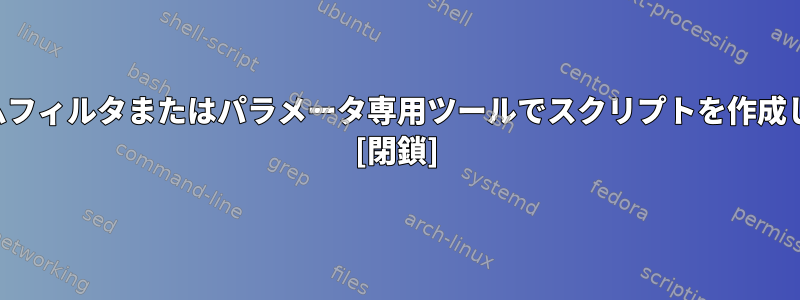 ストリームフィルタまたはパラメータ専用ツールでスクリプトを作成しますか？ [閉鎖]