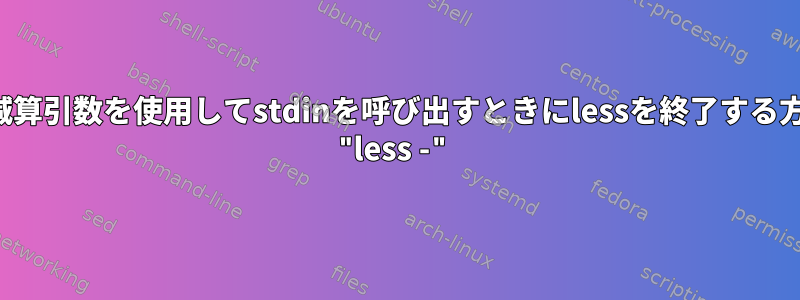 単一減算引数を使用してstdinを呼び出すときにlessを終了する方法： "less -"