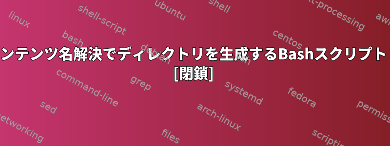 コンテンツ名解決でディレクトリを生成するBashスクリプト？ [閉鎖]