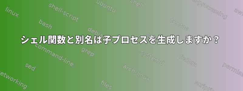 シェル関数と別名は子プロセスを生成しますか？