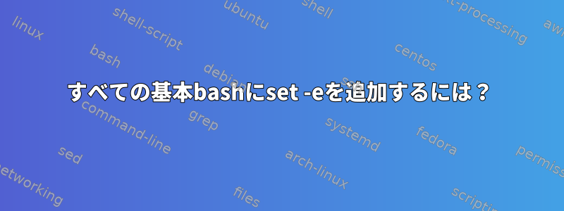 すべての基本bashにset -eを追加するには？