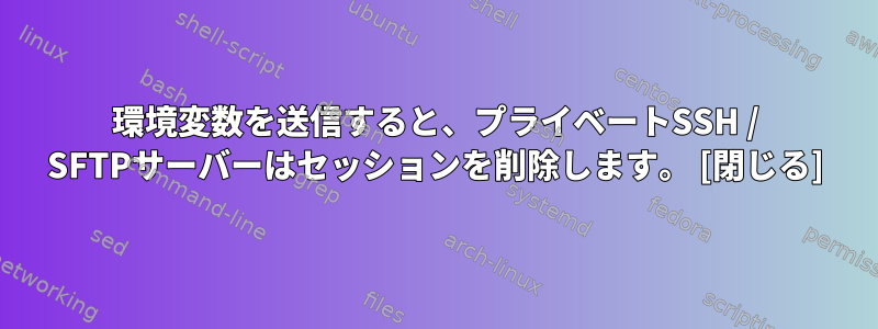 環境変数を送信すると、プライベートSSH / SFTPサーバーはセッションを削除します。 [閉じる]