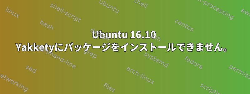 Ubuntu 16.10 Yakketyにパッケージをインストールできません。