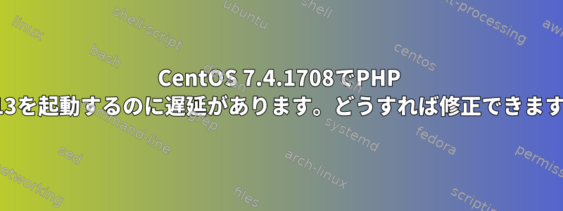 CentOS 7.4.1708でPHP 7.1.13を起動するのに遅延があります。どうすれば修正できますか？