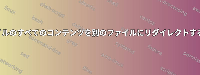 あるファイルのすべてのコンテンツを別のファイルにリダイレクトする方法は？