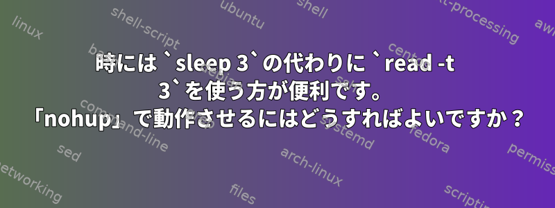 時には `sleep 3`の代わりに `read -t 3`を使う方が便利です。 「nohup」で動作させるにはどうすればよいですか？