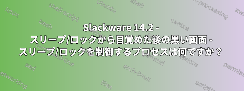 Slackware 14.2 - スリープ/ロックから目覚めた後の黒い画面 - スリープ/ロックを制御するプロセスは何ですか？