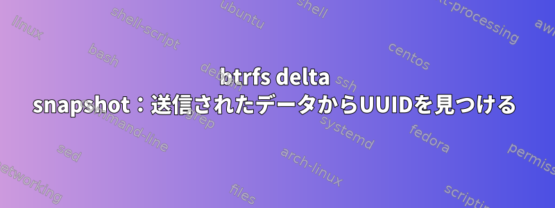 btrfs delta snapshot：送信されたデータからUUIDを見つける