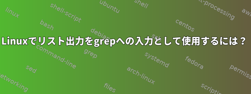 Linuxでリスト出力をgrepへの入力として使用するには？