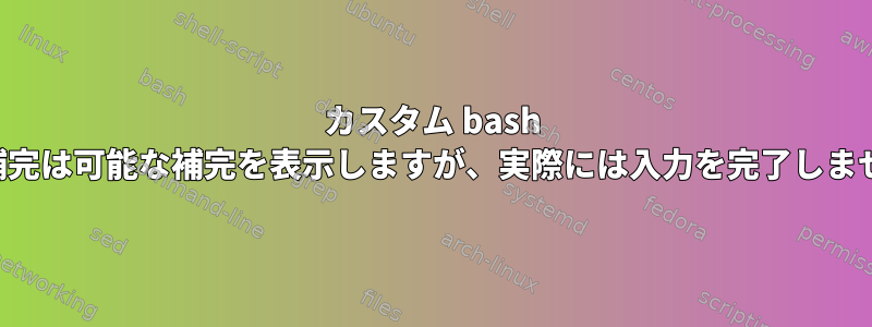 カスタム bash タブ補完は可能な補完を表示しますが、実際には入力を完了しません。