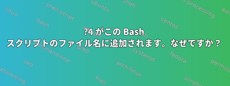 ?4 がこの Bash スクリプトのファイル名に追加されます。なぜですか？