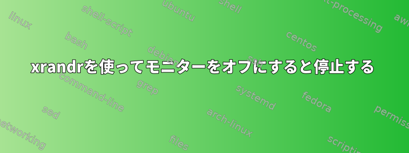 xrandrを使ってモニターをオフにすると停止する