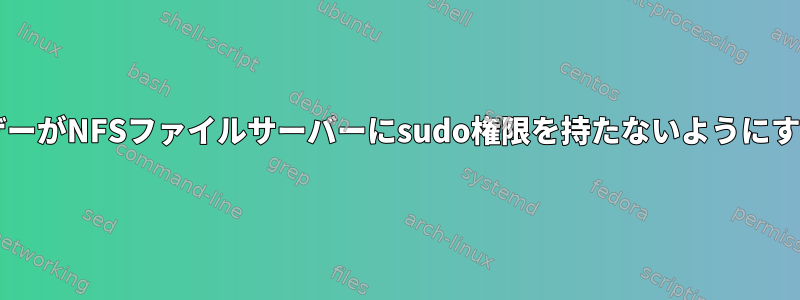 ローカルsudo権限を持つユーザーがNFSファイルサーバーにsudo権限を持たないようにするにはどうすればよいですか？