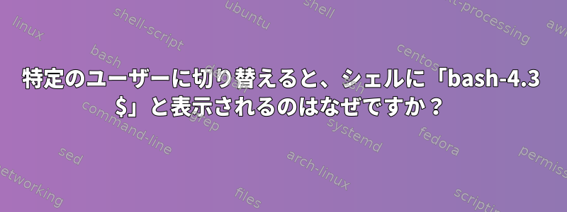 特定のユーザーに切り替えると、シェルに「bash-4.3 $」と表示されるのはなぜですか？