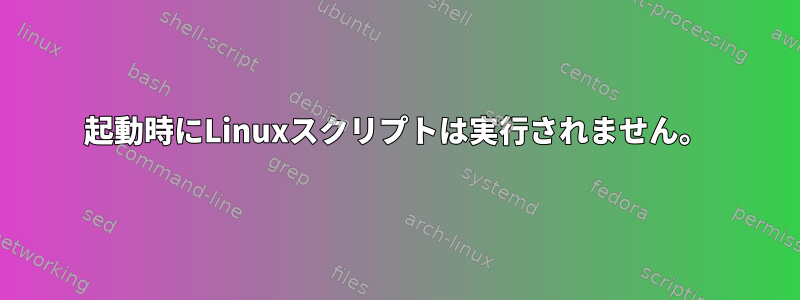 起動時にLinuxスクリプトは実行されません。