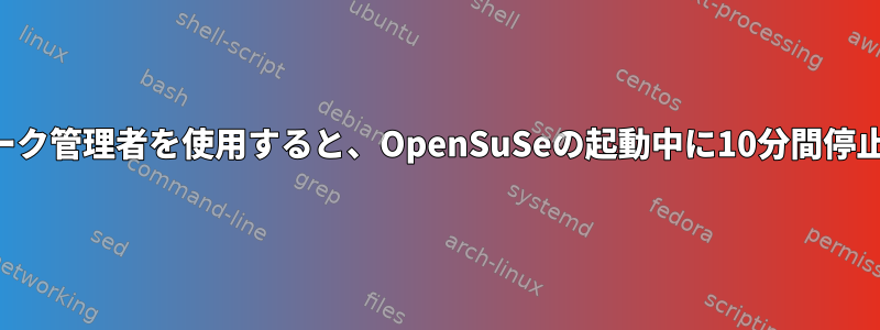 ネットワーク管理者を使用すると、OpenSuSeの起動中に10分間停止します。