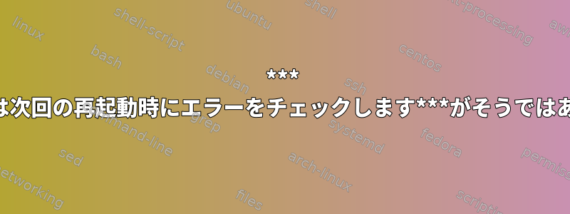 *** /dev/sda1は次回の再起動時にエラーをチェックします***がそうではありません。