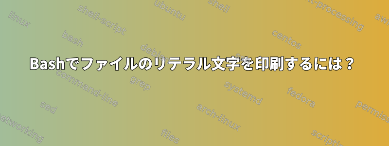 Bashでファイルのリテラル文字を印刷するには？