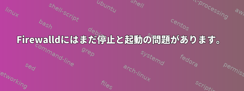 Firewalldにはまだ停止と起動の問題があります。