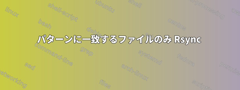 パターンに一致するファイルのみ Rsync