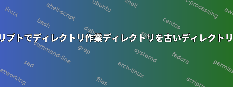 シェルスクリプトでディレクトリ作業ディレクトリを古いディレクトリに変更する