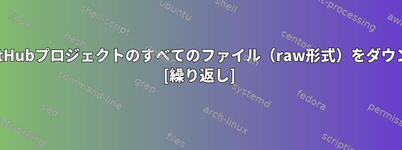 wgetを使用してGitHubプロジェクトのすべてのファイル（raw形式）をダウンロードするには？ [繰り返し]