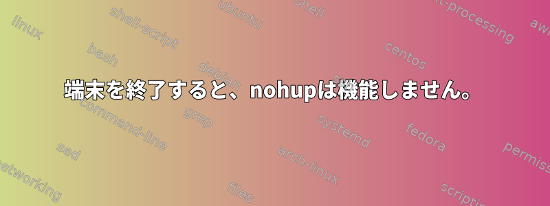 端末を終了すると、nohupは機能しません。