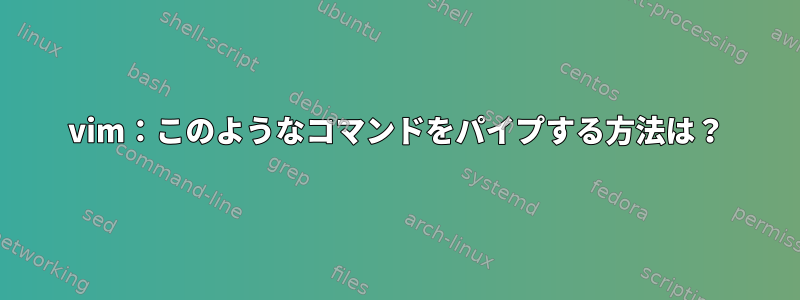 vim：このようなコマンドをパイプする方法は？