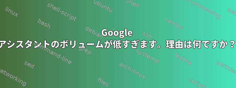 Google アシスタントのボリュームが低すぎます。理由は何ですか？