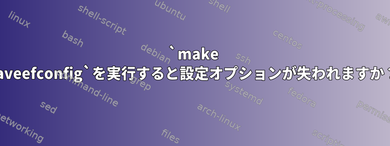 `make saveefconfig`を実行すると設定オプションが失われますか？