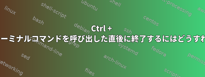 Ctrl + Cを使用せずにターミナルコマンドを呼び出した直後に終了するにはどうすればよいですか？