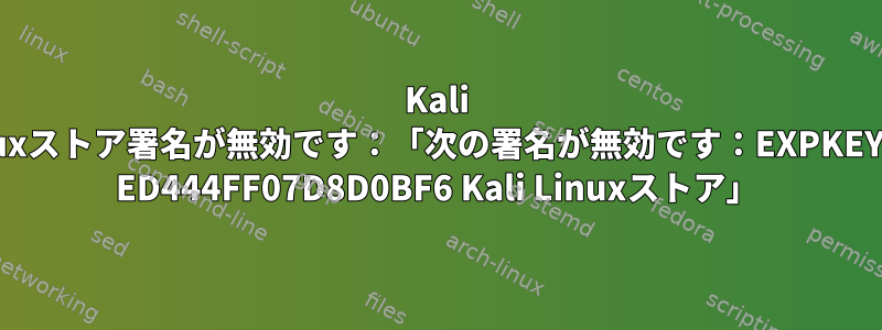 Kali Linuxストア署名が無効です：「次の署名が無効です：EXPKEYSIG ED444FF07D8D0BF6 Kali Linuxストア」