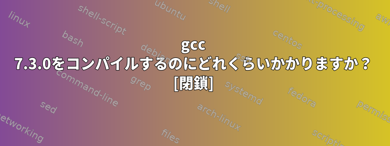 gcc 7.3.0をコンパイルするのにどれくらいかかりますか？ [閉鎖]